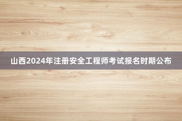 山西2024年注册安全工程师考试报名时期公布