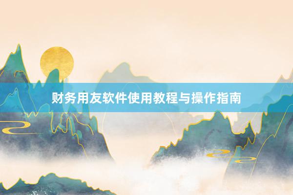 财务用友软件使用教程与操作指南
