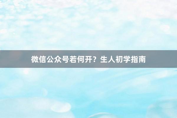 微信公众号若何开？生人初学指南