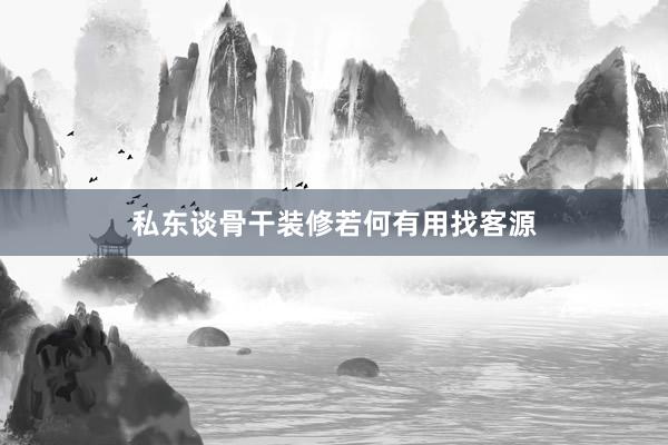 私东谈骨干装修若何有用找客源