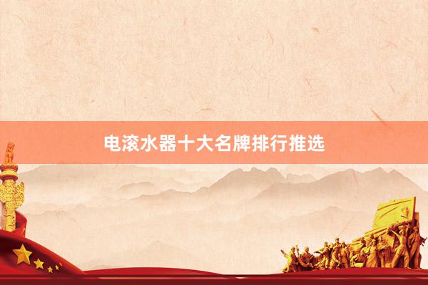 电滚水器十大名牌排行推选