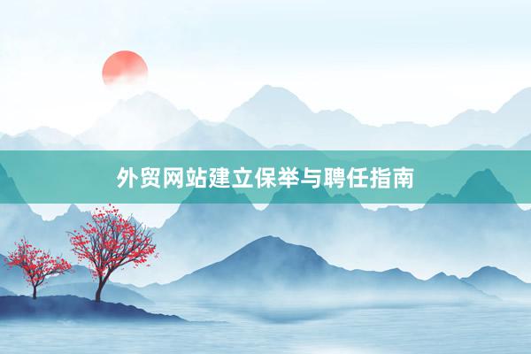 外贸网站建立保举与聘任指南
