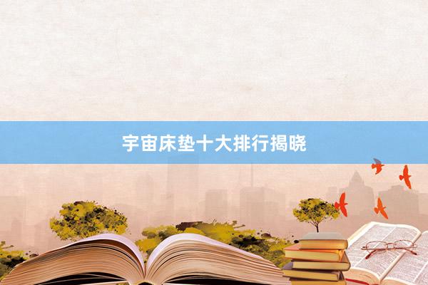 宇宙床垫十大排行揭晓