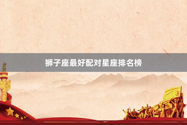 狮子座最好配对星座排名榜