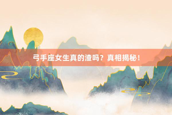弓手座女生真的渣吗？真相揭秘！