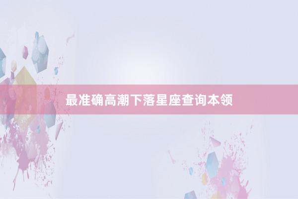 最准确高潮下落星座查询本领