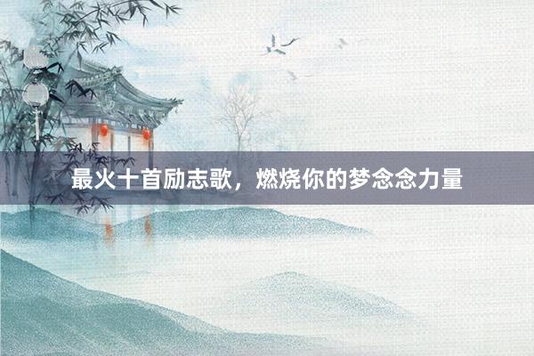 最火十首励志歌，燃烧你的梦念念力量