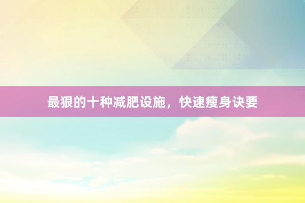 最狠的十种减肥设施，快速瘦身诀要