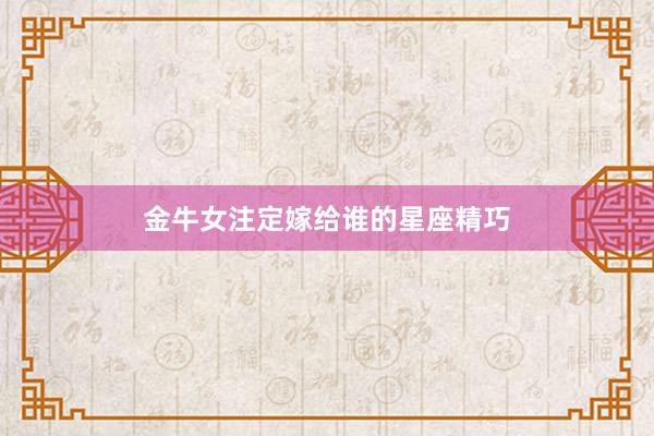 金牛女注定嫁给谁的星座精巧