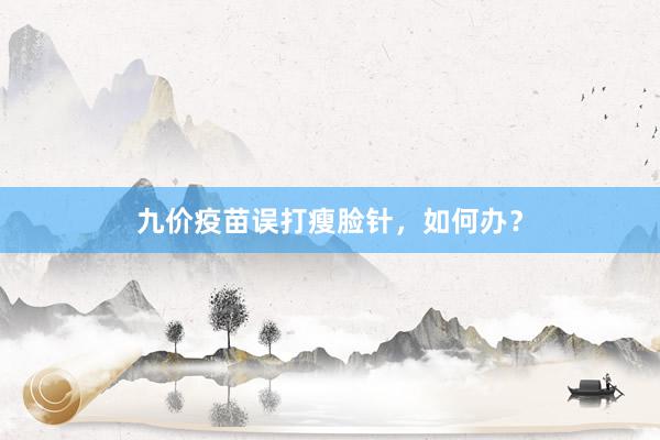 九价疫苗误打瘦脸针，如何办？