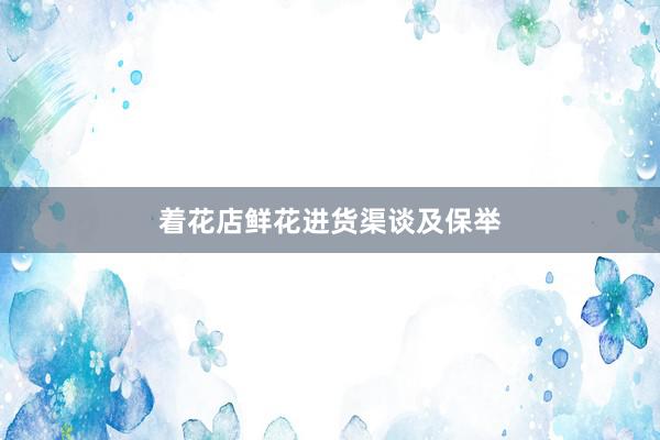 着花店鲜花进货渠谈及保举