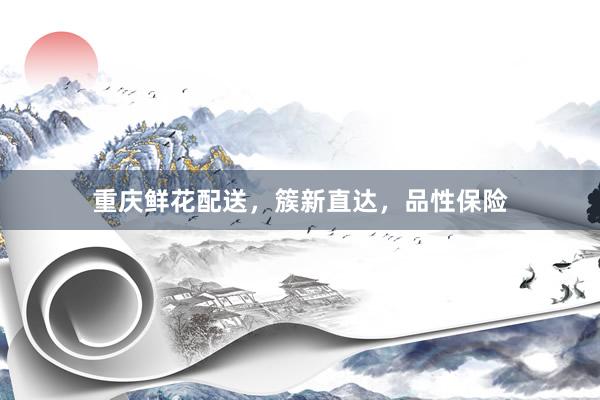 重庆鲜花配送，簇新直达，品性保险