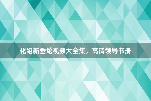 化绍新垂纶视频大全集，高清领导书册