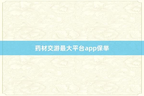 药材交游最大平台app保举