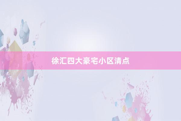 徐汇四大豪宅小区清点